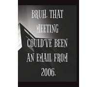BRUH. THAT MEETING COULD’VE BEEN AN EMAIL FROM 2006. Funny Meeting Notebook: A Hilariously Relatable Meeting Notebook for Professionals Who’ve Seen Too Much