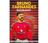 BRUNO FERNANDES BIOGRAPHY: The Journey of Determination, Brilliance and Excellence in the Modern Football (Inspirational Sports Biographies for Young and Adults)