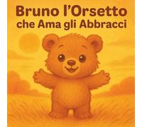 Bruno l’Orsetto che Ama gli Abbracci - Un Dolce Libro Illustrato per Bambini da 1 a 3 Anni sull’Empatia, il Rispetto e l’Importanza di Chiedere Prima di Abbracciare