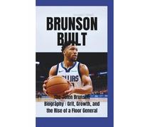 BRUNSON BUILT: The Jalen Brunson Biography-Grit, Growth, and the Rise of a Floor General