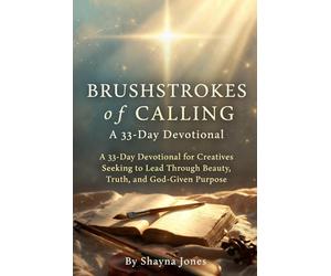 Brushstrokes of Calling: A 33-Day Devotional for Creatives Seeking to Lead Through Beauty, Truth, and God-Given Purpose (Christian Leadership Devotionals)