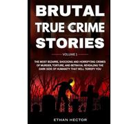 Brutal True Crime Stories: The Most Bizarre, Shocking and Horrifying Crimes of Murder, Torture, and Betrayal Revealing the Dark Side of Humanity that will Terrify You