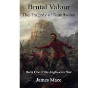 Brutal Valour: The Tragedy of Isandlwana: Volume 1 (The Anglo-Zulu War)
