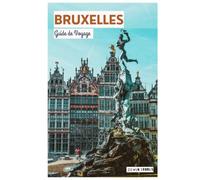Bruxelles Guide de Voyage: Planification de voyage, Hôtels, Transports, Attractions, Musées, Gastronomie belge, Excursions et Itinéraires pratiques