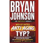 BRYAN JOHNSON: EINE INOFFIZIELLE BIOGRAFIE: Wer ist dieser Anti-Aging-Typ? Die unglaubliche Geschichte hinter dem Bestreben, das biologische Altern umzukehren