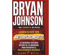 BRYAN JOHNSON: UNA BIOGRAFÍA NO OFICIAL: ¿Quién es este tipo antienvejecimiento? La increíble historia detrás de la búsqueda para revertir el envejecimiento biológico.