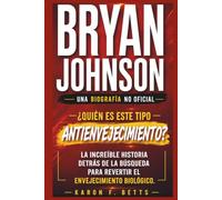 BRYAN JOHNSON: UNA BIOGRAFÍA NO OFICIAL: ¿Quién es este tipo antienvejecimiento? La increíble historia detrás de la búsqueda para revertir el envejecimiento biológico.