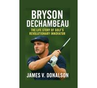 BRYSON DECHAMBEAU BIOGRAPHY: The Life Story Of Golf’s Revolutionary Innovator