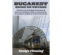 BUCAREST GUIDE DE VOYAGE: Découvrez les principales attractions de Bucarest, les joyaux cachés, la cuisine locale, les aventures en plein air et les secrets locaux