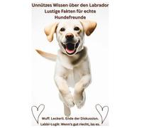 Buch: Unnützes Wissen über Labradore, Lustige Fakten für Hundefreunde, Geschenk für Hundebesitzer & Hundeliebhaber: Das witzigste Labrador Hundebuch ... Haltung Erziehung Beschäftigung, Ratgeber