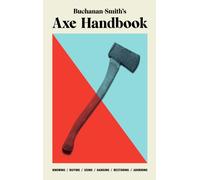 Buchanan-Smith’s Axe Handbook : Knowing, Buying, Using, Hanging, Restoring & Adorning