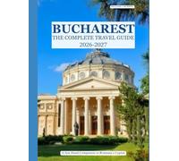 BUCHAREST The Complete Travel Guide 2026-2027: A First-Hand Companion to Romania's Capital