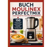 BUCHMOULINEX PERFECTMIX COOK REZEPTE FÜR DEN HEIZBRENNER: 150 einfache, schnelle und köstliche Rezepte für Suppen, Cremesuppen, Smoothies, Kompotte, Saucen und vieles mehr