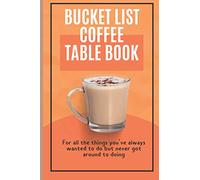 Bucket List Coffee Table Book: For All The Things You've Always Wanted To Do But Never Got Around To Doing.