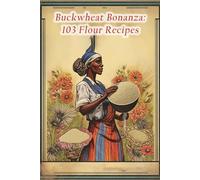 Buckwheat Bonanza: 103 Flour Recipes