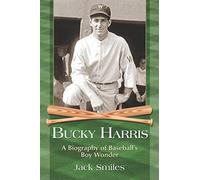 Bucky Harris: A Biography of Baseballs Boy Wonder