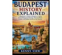 Budapest History Explained: A Beginner’s Guide to Hungary’s Capital, Austro-Hungarian Heritage, Thermal Baths, Castles, and Hidden Stories of the Danube