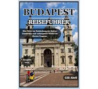 BUDAPEST REISEFÜHRER 2025: Entdecken Sie das Herz Ungarns: Eine Reise durch die Kultur, Küche, Geschichte und verborgenen Winkel Budapests (Unterwegs: Reiseführer von Gill Abril)
