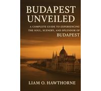 BUDAPEST UNVEILED: A Complete Guide to Experiencing the Soul, Scenery, and Splendor of Budapest