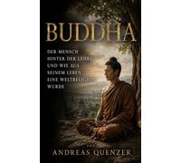 Buddha: Der Mensch hinter der Lehre und wie aus seinem Leben eine Weltreligion wurde