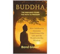 Buddha: The Man Who Found the Path to Freedom: How Siddhartha Gautama Transformed His Life and the World with His Wisdom