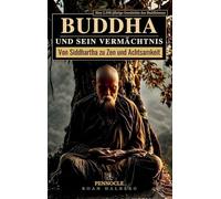 Buddha und sein Vermächtnis: Von Siddhartha zu Zen und Achtsamkeit