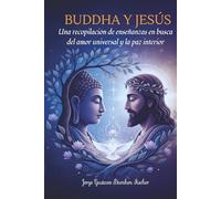 BUDDHA y JESÚS: Una recopilación de enseñanzas en busca del amor universal y la paz interior