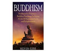 Buddhism: Buddhism For Beginners - Buddhist Teachings For Living A Life Of Happiness, Peace, and Enlightenment (Buddhism Rituals, Buddhism Teachings, Zen Buddhism, Meditation and Mindfulness)