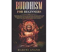 Buddhism for Beginners: How The Practice of Buddhism, Mindfulness and Meditation Can Increase Your Happiness and Help You Deal With Stress and Anxiety