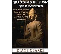 Buddhism For Beginners: The Buddha's Four Noble Truths And The Eightfold Path To Enlightenment (Buddhism For Beginners, Buddha)