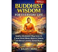Buddhist Wisdom for Everyday Life: Simple Buddhist Practices to Calm Your Mind, Reduce Stress, and Build Lasting Inner Peace (The Practical Buddhism Series)