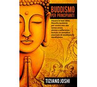 Buddismo per Principianti: Impara le basi della filosofia buddista per vivere una vita senza ansia, stress e sofferenza. Incluso un semplice esercizio di meditazione mindfulness