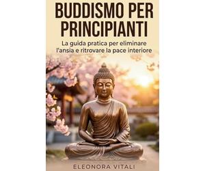 Buddismo per Principianti: La guida pratica per eliminare l'ansia e ritrovare la pace interiore