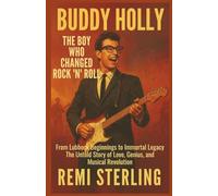 Buddy Holly The Boy Who Changed Rock ’n’ Roll: From Lubbock Beginnings to Immortal Legacy, The Untold Story of Love, Genius, and Musical Revolution