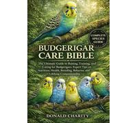 BUDGERIGAR CARE BIBLE: The Ultimate Guide to Raising, Training, and Caring for Budgerigars: Expert Tips on Nutrition, Health, Breeding, Behavior, and Lifelong Companionship.