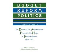 Budget Reform Politics: The Design of the Appropriations Process in the House of Representatives, 1865-1921 (Political Economy of Institutions and Decisions)