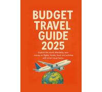 Budget Travel Guide 2025: Explore the World Affordably, Save Money on Flights, Hotels, Food, and Activities with Smart Travel Hacks