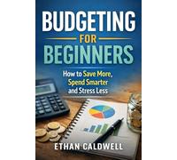 BUDGETING FOR BEGINNERS: How to Save More, Spend Smarter and Stress Less