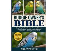 Budgie Owner’s Bible: Everything You Need to Know About Budgie Care, Training, Feeding, Behavior, Health, Breeding, and Creating a Thriving Companion Bird