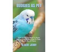 BUDGIES AS PET: Everything You Need To Know About Budgies And How To Take Good Care Of Them
