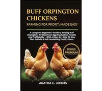 BUFF ORPINGTON CHICKENS FARMING FOR PROFIT MADE EASY: A Complete Beginner's Guide to Raising Buff Orpingtons for Maximum Egg Production, Health, and ... Plan to Build a Self-Sustaining Poultry
