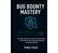 Bug bounty mastery: Find Web, Mobile, API, and Cloud Vulnerabilities with Hands-On Labs, Reporting Templates, and Career Guidance