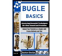 BUGLE BASICS: Mastering Essential Techniques for Clear Sound and Precision: Unlock Your Potential as a Bugler with Proven Methods and Tips