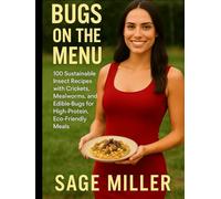 Bugs on the Menu: 100 Sustainable Insect Recipes with Crickets, Mealworms, and Edible Bugs for High-Protein, Eco-Friendly Meals