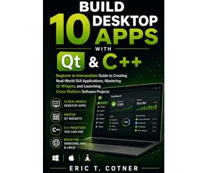 Build 10 Desktop Apps with Qt & C++: Beginner to Intermediate Guide to Creating Real-World GUI Applications, Mastering Qt Widgets, and Launching Cross-Platform Software Projects
