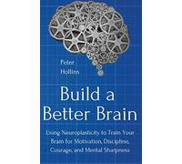 Build a Better Brain: Using Everyday Neuroscience to Train Your Brain for Motivation, Discipline, Courage, and Mental Sharpness