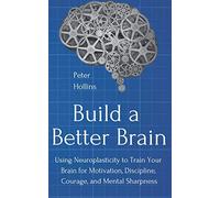 Build a Better Brain: Using Neuroplasticity to Train Your Brain for Motivation, Discipline, Courage, and Mental Sharpness (Think Smarter, Not Harder)