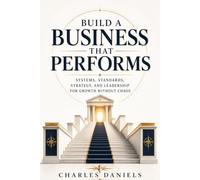 Build a Business That Performs: Systems, Standards, Strategy, and Leadership for Growth Without Chaos