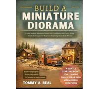 BUILD A MINIATURE DIORAMA: Create Realistic Miniature Scenes with Confidence and Clarity, Using Simple Techniques for Beginners Exploring Small-Scale Worlds