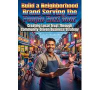 Build a Neighborhood Brand: Serving the People Next Door: Creating Local Trust Through Community-Driven Business Strategy